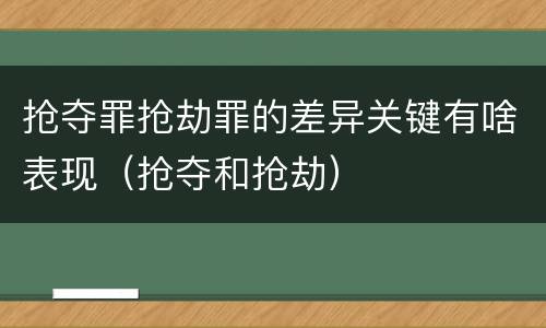 抢夺罪抢劫罪的差异关键有啥表现（抢夺和抢劫）