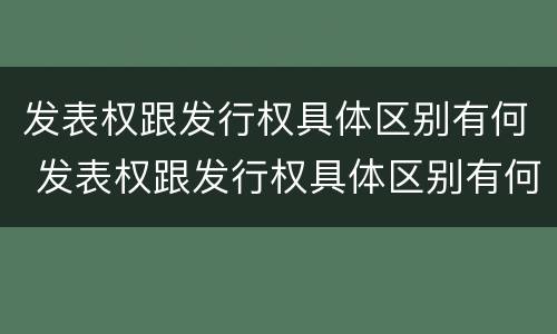 发表权跟发行权具体区别有何 发表权跟发行权具体区别有何意义