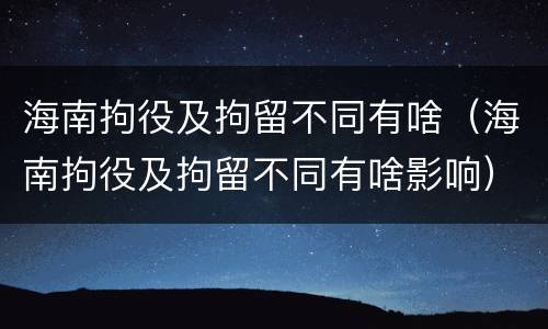 海南拘役及拘留不同有啥（海南拘役及拘留不同有啥影响）