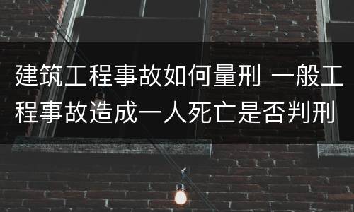 建筑工程事故如何量刑 一般工程事故造成一人死亡是否判刑