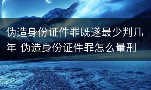 伪造身份证件罪既遂最少判几年 伪造身份证件罪怎么量刑