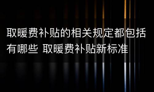 取暖费补贴的相关规定都包括有哪些 取暖费补贴新标准
