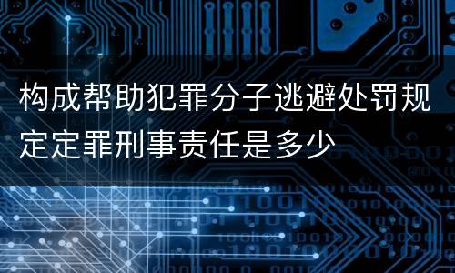 构成帮助犯罪分子逃避处罚规定定罪刑事责任是多少