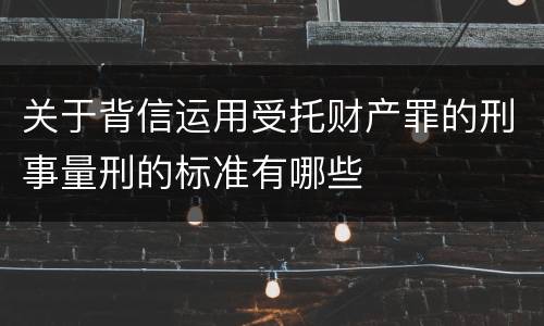 关于背信运用受托财产罪的刑事量刑的标准有哪些