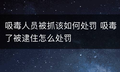 吸毒人员被抓该如何处罚 吸毒了被逮住怎么处罚