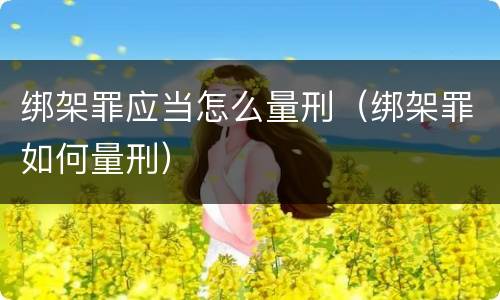 绑架罪应当怎么量刑（绑架罪如何量刑）