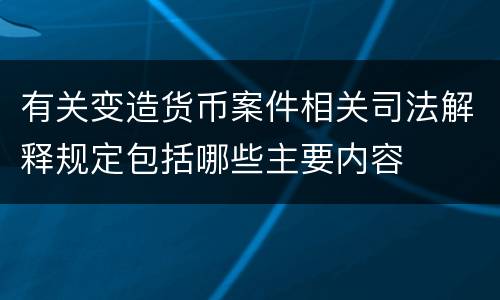 有关变造货币案件相关司法解释规定包括哪些主要内容