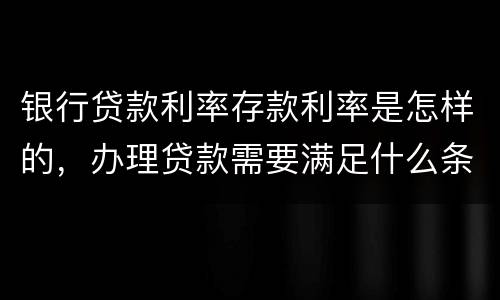 银行贷款利率存款利率是怎样的，办理贷款需要满足什么条件