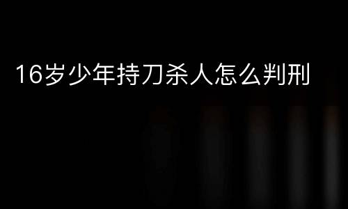 16岁少年持刀杀人怎么判刑