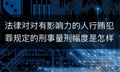 法律对对有影响力的人行贿犯罪规定的刑事量刑幅度是怎样的
