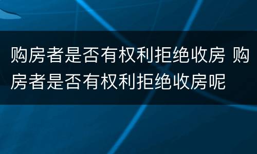 购房者是否有权利拒绝收房 购房者是否有权利拒绝收房呢
