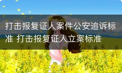 打击报复证人案件公安追诉标准 打击报复证人立案标准