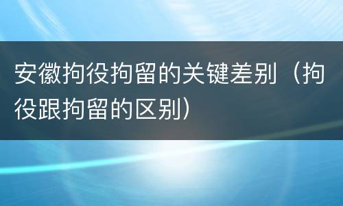 安徽拘役拘留的关键差别（拘役跟拘留的区别）