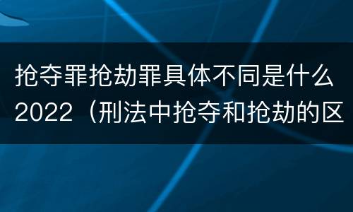 抢夺罪抢劫罪具体不同是什么2022（刑法中抢夺和抢劫的区别）