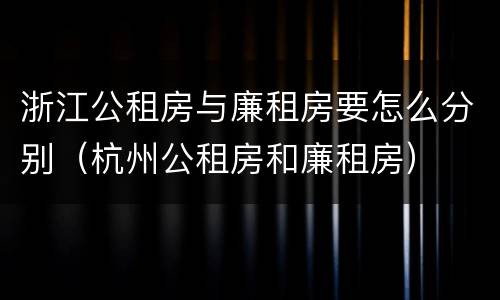 浙江公租房与廉租房要怎么分别（杭州公租房和廉租房）