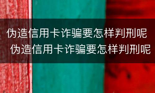 伪造信用卡诈骗要怎样判刑呢 伪造信用卡诈骗要怎样判刑呢视频