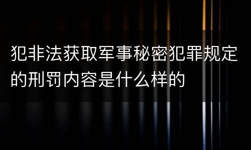 犯非法获取军事秘密犯罪规定的刑罚内容是什么样的