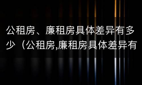 公租房、廉租房具体差异有多少（公租房,廉租房具体差异有多少种）
