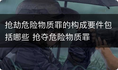 抢劫危险物质罪的构成要件包括哪些 抢夺危险物质罪