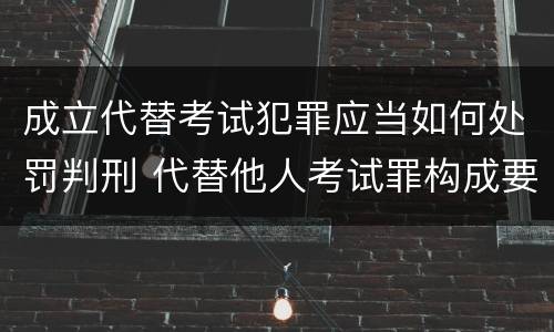 成立代替考试犯罪应当如何处罚判刑 代替他人考试罪构成要件有何规定