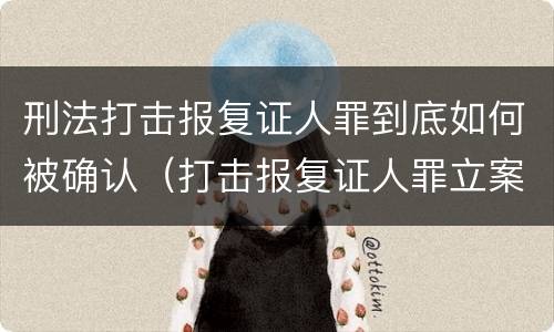 刑法打击报复证人罪到底如何被确认（打击报复证人罪立案标准）