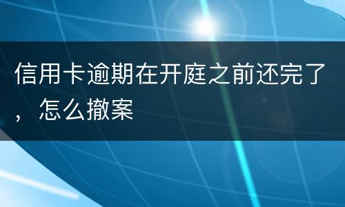 信用卡逾期在开庭之前还完了，怎么撤案