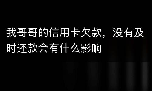 我哥哥的信用卡欠款，没有及时还款会有什么影响