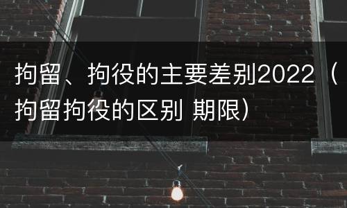 拘留、拘役的主要差别2022（拘留拘役的区别 期限）