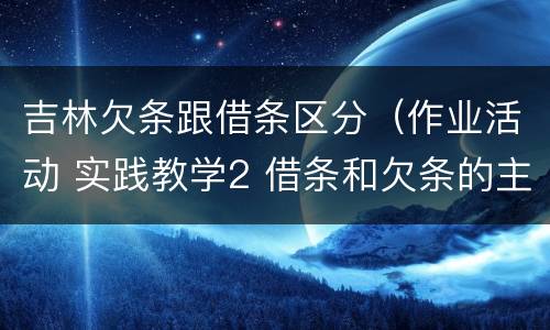 吉林欠条跟借条区分（作业活动 实践教学2 借条和欠条的主要区别是什么?）