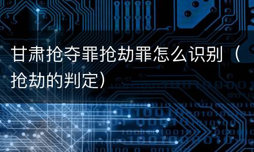 甘肃抢夺罪抢劫罪怎么识别（抢劫的判定）