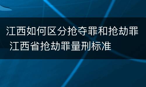 江西如何区分抢夺罪和抢劫罪 江西省抢劫罪量刑标准