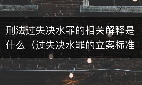 刑法过失决水罪的相关解释是什么（过失决水罪的立案标准）