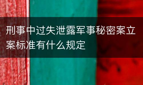 刑事中过失泄露军事秘密案立案标准有什么规定