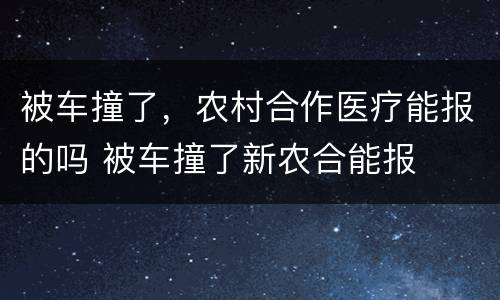 被车撞了，农村合作医疗能报的吗 被车撞了新农合能报