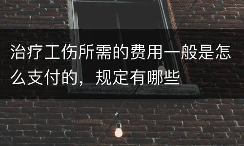 治疗工伤所需的费用一般是怎么支付的，规定有哪些