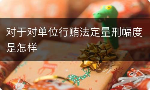 对于对单位行贿法定量刑幅度是怎样