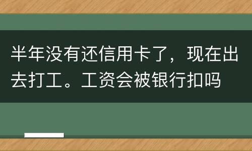 半年没有还信用卡了,现在出去打工。工资会被银行扣吗