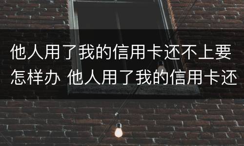 他人用了我的信用卡还不上要怎样办 他人用了我的信用卡还不上要怎样办呢
