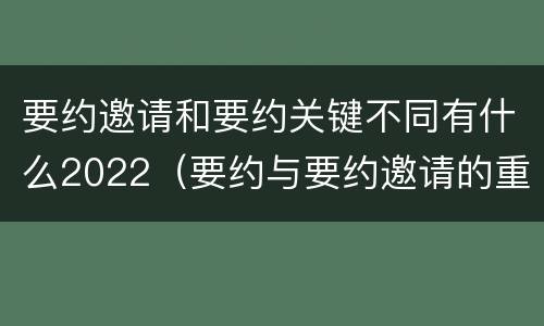 要约邀请和要约关键不同有什么2022（要约与要约邀请的重要区别是）