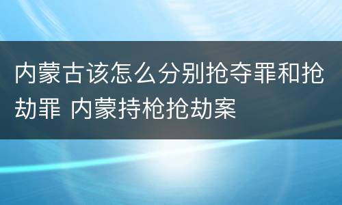 内蒙古该怎么分别抢夺罪和抢劫罪 内蒙持枪抢劫案