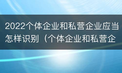 2022个体企业和私营企业应当怎样识别（个体企业和私营企业有哪些）