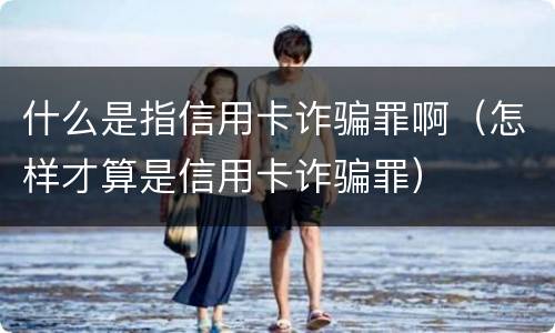 什么是指信用卡诈骗罪啊（怎样才算是信用卡诈骗罪）