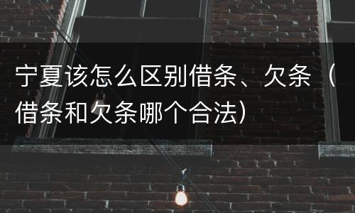 宁夏该怎么区别借条、欠条（借条和欠条哪个合法）