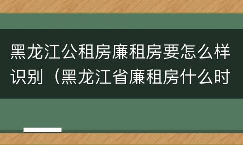 黑龙江公租房廉租房要怎么样识别（黑龙江省廉租房什么时候卖给个人）