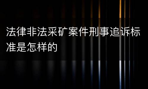 法律非法采矿案件刑事追诉标准是怎样的