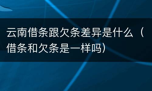 云南借条跟欠条差异是什么（借条和欠条是一样吗）