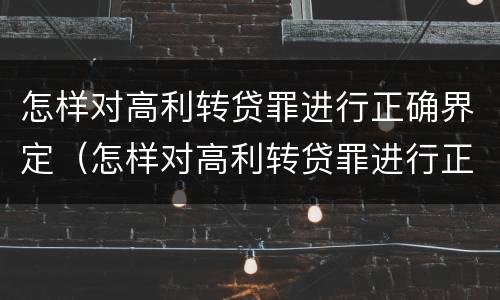 怎样对高利转贷罪进行正确界定（怎样对高利转贷罪进行正确界定呢）