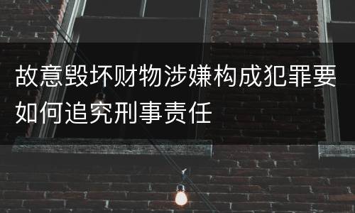 故意毁坏财物涉嫌构成犯罪要如何追究刑事责任