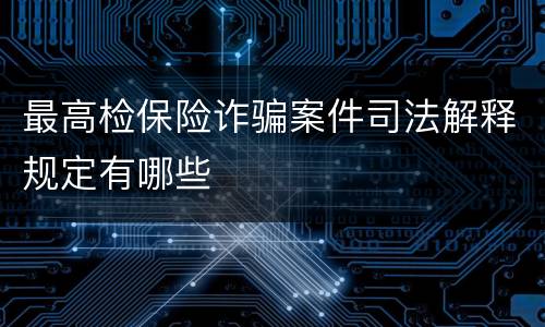 最高检保险诈骗案件司法解释规定有哪些