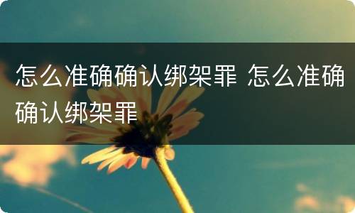 怎么准确确认绑架罪 怎么准确确认绑架罪